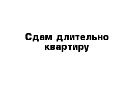 Сдам длительно квартиру 